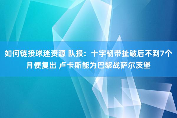 如何链接球迷资源 队报：十字韧带扯破后不到7个月便复出 卢卡斯能为巴黎战萨尔茨堡