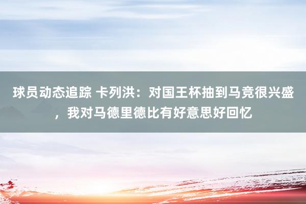 球员动态追踪 卡列洪：对国王杯抽到马竞很兴盛，我对马德里德比有好意思好回忆