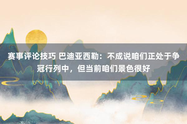 赛事评论技巧 巴迪亚西勒：不成说咱们正处于争冠行列中，但当前咱们景色很好