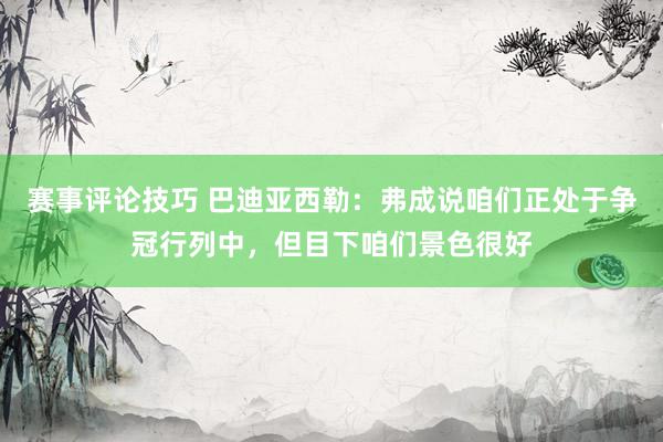 赛事评论技巧 巴迪亚西勒：弗成说咱们正处于争冠行列中，但目下咱们景色很好