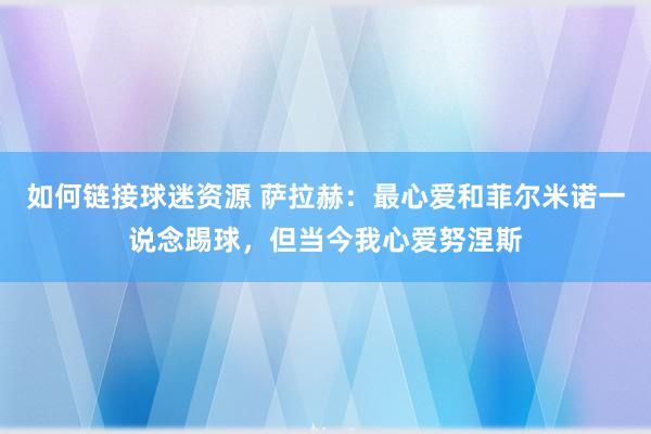 如何链接球迷资源 萨拉赫：最心爱和菲尔米诺一说念踢球，但当今我心爱努涅斯