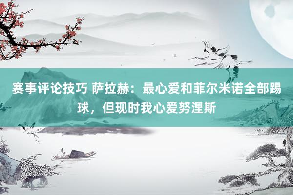 赛事评论技巧 萨拉赫：最心爱和菲尔米诺全部踢球，但现时我心爱努涅斯