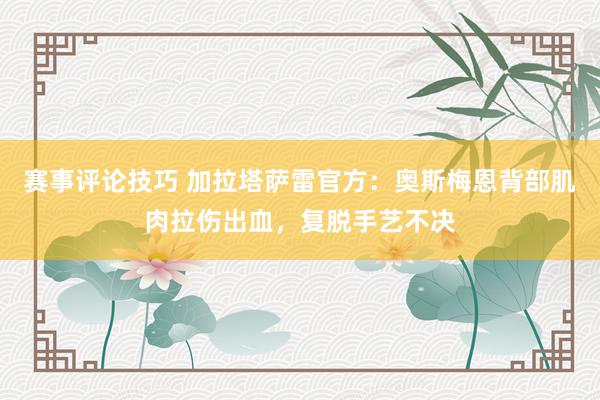 赛事评论技巧 加拉塔萨雷官方：奥斯梅恩背部肌肉拉伤出血，复脱手艺不决