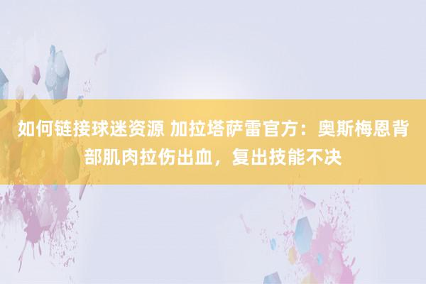 如何链接球迷资源 加拉塔萨雷官方：奥斯梅恩背部肌肉拉伤出血，复出技能不决