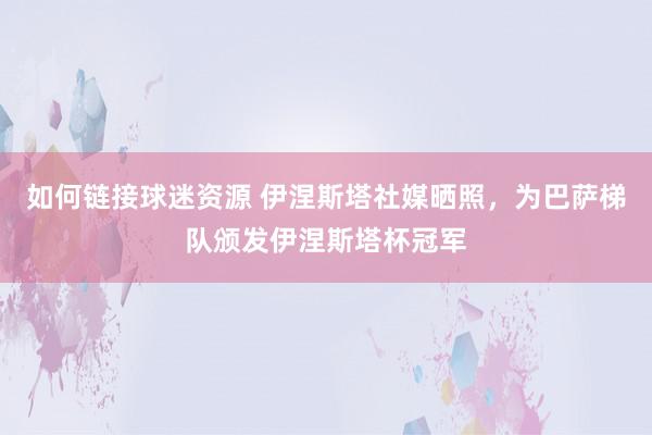 如何链接球迷资源 伊涅斯塔社媒晒照，为巴萨梯队颁发伊涅斯塔杯冠军