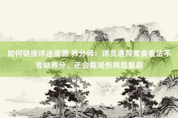 如何链接球迷资源 养分师：球员遴荐素食看法不会缺养分、还会裁减伤病规复期