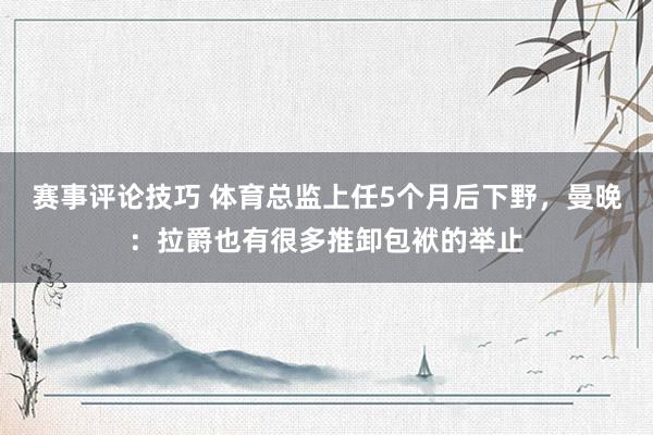 赛事评论技巧 体育总监上任5个月后下野，曼晚：拉爵也有很多推卸包袱的举止