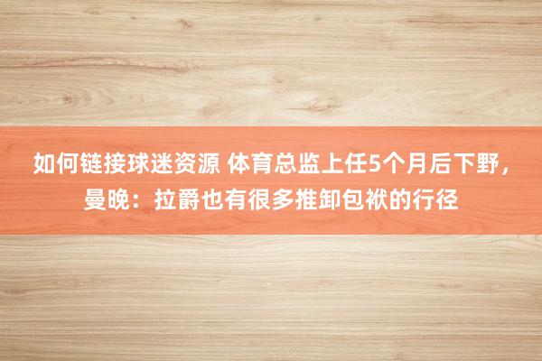 如何链接球迷资源 体育总监上任5个月后下野，曼晚：拉爵也有很多推卸包袱的行径