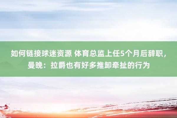 如何链接球迷资源 体育总监上任5个月后辞职，曼晚：拉爵也有好多推卸牵扯的行为