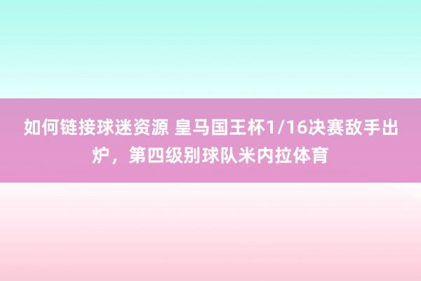 如何链接球迷资源 皇马国王杯1/16决赛敌手出炉，第四级别球队米内拉体育