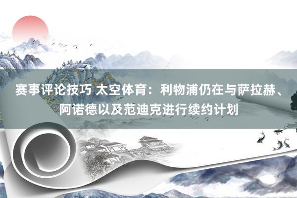 赛事评论技巧 太空体育：利物浦仍在与萨拉赫、阿诺德以及范迪克进行续约计划