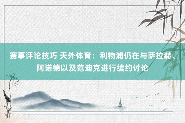 赛事评论技巧 天外体育：利物浦仍在与萨拉赫、阿诺德以及范迪克进行续约讨论