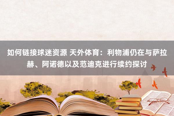 如何链接球迷资源 天外体育：利物浦仍在与萨拉赫、阿诺德以及范迪克进行续约探讨