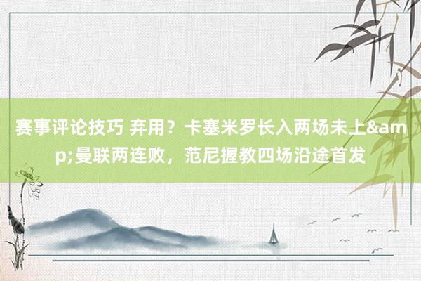 赛事评论技巧 弃用？卡塞米罗长入两场未上&曼联两连败，范尼握教四场沿途首发