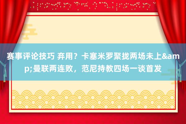 赛事评论技巧 弃用？卡塞米罗聚拢两场未上&曼联两连败，范尼持教四场一谈首发