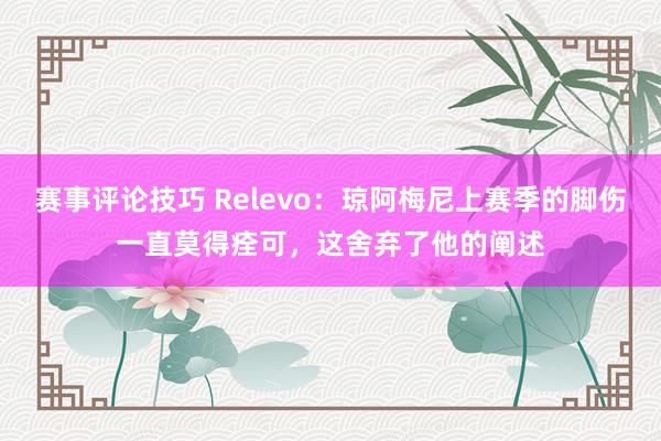 赛事评论技巧 Relevo：琼阿梅尼上赛季的脚伤一直莫得痊可，这舍弃了他的阐述