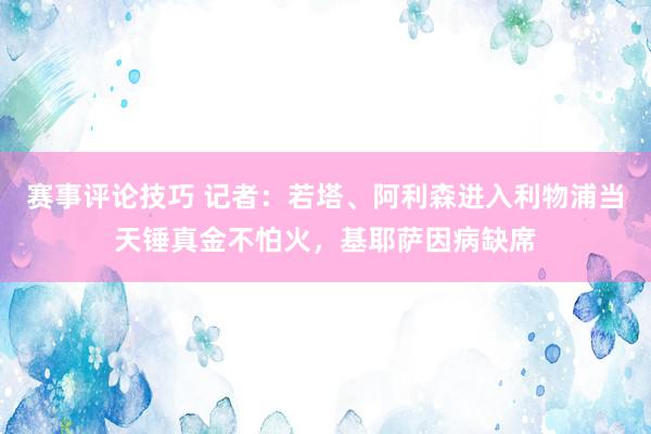 赛事评论技巧 记者：若塔、阿利森进入利物浦当天锤真金不怕火，基耶萨因病缺席