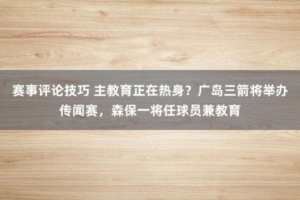 赛事评论技巧 主教育正在热身？广岛三箭将举办传闻赛，森保一将任球员兼教育