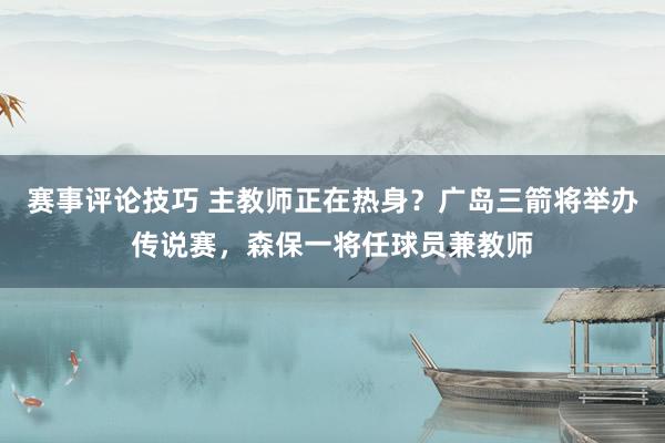 赛事评论技巧 主教师正在热身？广岛三箭将举办传说赛，森保一将任球员兼教师