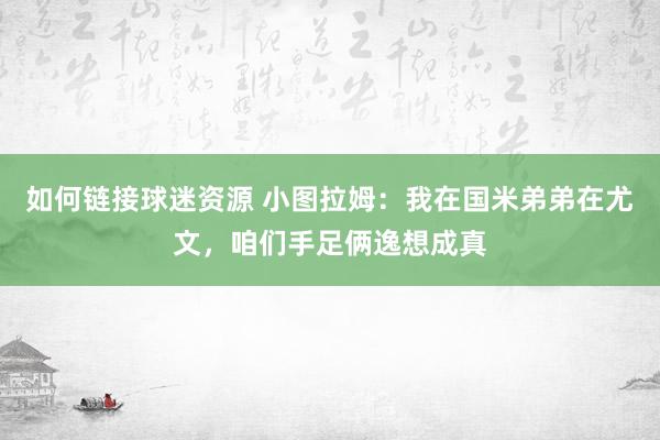 如何链接球迷资源 小图拉姆：我在国米弟弟在尤文，咱们手足俩逸想成真