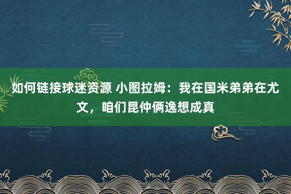 如何链接球迷资源 小图拉姆：我在国米弟弟在尤文，咱们昆仲俩逸想成真