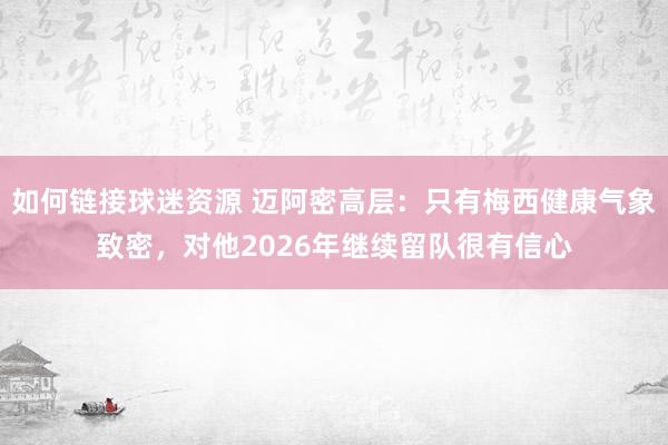 如何链接球迷资源 迈阿密高层：只有梅西健康气象致密，对他2026年继续留队很有信心