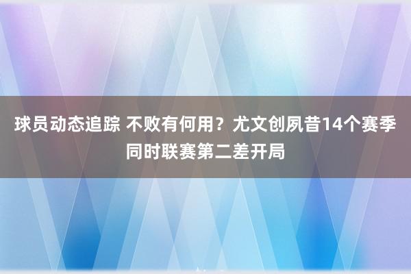 球员动态追踪 不败有何用？尤文创夙昔14个赛季同时联赛第二差开局