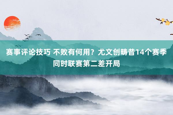 赛事评论技巧 不败有何用？尤文创畴昔14个赛季同时联赛第二差开局