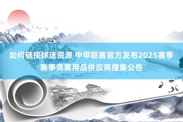 如何链接球迷资源 中甲联赛官方发布2025赛季赛事竞赛用品供应商搜集公告