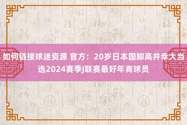 如何链接球迷资源 官方：20岁日本国脚高井幸大当选2024赛季J联赛最好年青球员