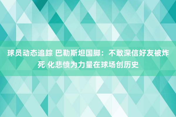 球员动态追踪 巴勒斯坦国脚：不敢深信好友被炸死 化悲愤为力量在球场创历史