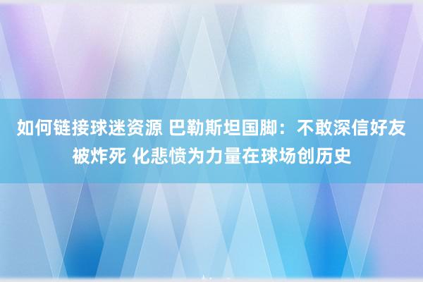 如何链接球迷资源 巴勒斯坦国脚：不敢深信好友被炸死 化悲愤为力量在球场创历史