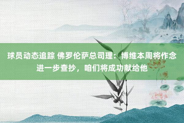 球员动态追踪 佛罗伦萨总司理：博维本周将作念进一步查抄，咱们将成功献给他