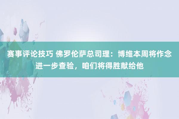 赛事评论技巧 佛罗伦萨总司理：博维本周将作念进一步查验，咱们将得胜献给他