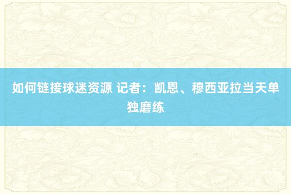 如何链接球迷资源 记者：凯恩、穆西亚拉当天单独磨练