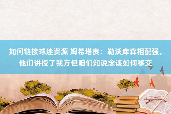 如何链接球迷资源 姆希塔良：勒沃库森相配强，他们讲授了我方但咱们知说念该如何移交