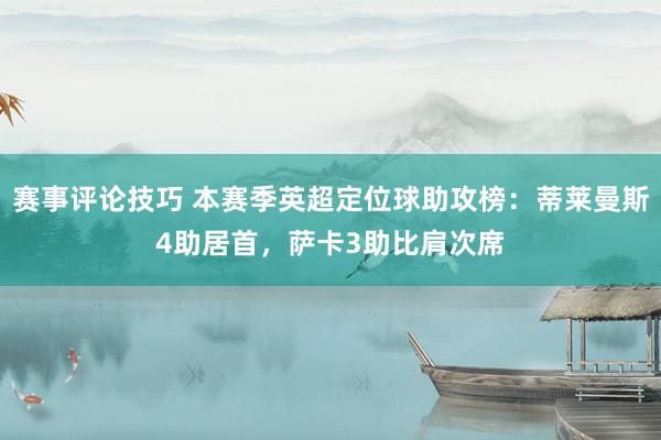 赛事评论技巧 本赛季英超定位球助攻榜：蒂莱曼斯4助居首，萨卡3助比肩次席