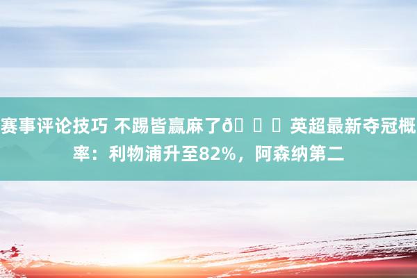 赛事评论技巧 不踢皆赢麻了😅英超最新夺冠概率：利物浦升至82%，阿森纳第二