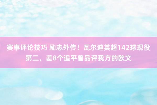 赛事评论技巧 励志外传！瓦尔迪英超142球现役第二，差8个追平曾品评我方的欧文