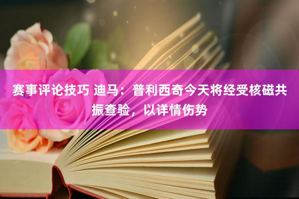 赛事评论技巧 迪马：普利西奇今天将经受核磁共振查验，以详情伤势