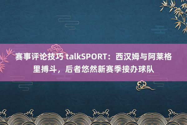 赛事评论技巧 talkSPORT：西汉姆与阿莱格里搏斗，后者悠然新赛季接办球队