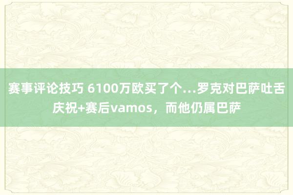 赛事评论技巧 6100万欧买了个…罗克对巴萨吐舌庆祝+赛后vamos，而他仍属巴萨