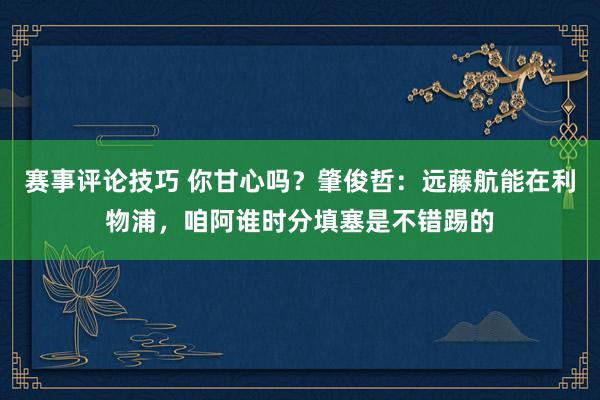 赛事评论技巧 你甘心吗？肇俊哲：远藤航能在利物浦，咱阿谁时分填塞是不错踢的