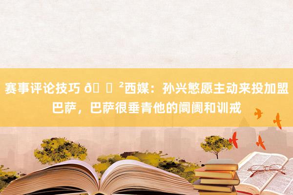 赛事评论技巧 😲西媒：孙兴慜愿主动来投加盟巴萨，巴萨很垂青他的阛阓和训戒