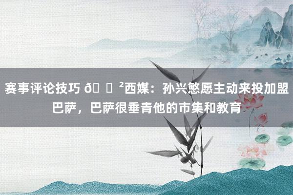 赛事评论技巧 😲西媒：孙兴慜愿主动来投加盟巴萨，巴萨很垂青他的市集和教育