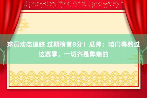 球员动态追踪 过期榜首8分！瓜帅：咱们得熬过这赛季，一切齐是弊端的