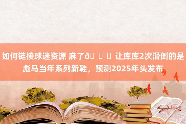 如何链接球迷资源 麻了😂让库库2次滑倒的是彪马当年系列新鞋，预测2025年头发布