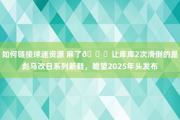 如何链接球迷资源 麻了😂让库库2次滑倒的是彪马改日系列新鞋，瞻望2025年头发布