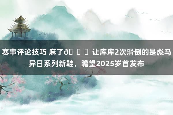 赛事评论技巧 麻了😂让库库2次滑倒的是彪马异日系列新鞋，瞻望2025岁首发布