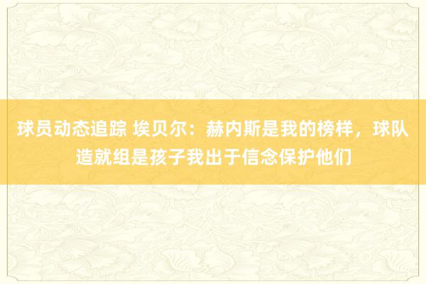 球员动态追踪 埃贝尔：赫内斯是我的榜样，球队造就组是孩子我出于信念保护他们